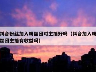 抖音粉丝加入粉丝团对主播好吗（抖音加入粉丝团主播有收益吗）
