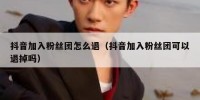抖音加入粉丝团怎么退（抖音加入粉丝团可以退掉吗）