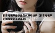 抖音短视频播放量怎么算收益的（抖音短视频的播放量怎么计算的）