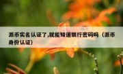派币实名认证了,就能知道银行密码吗（派币身份认证）