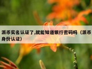 派币实名认证了,就能知道银行密码吗（派币身份认证）