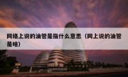 网络上说的油管是指什么意思（网上说的油管是啥）
