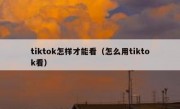 tiktok怎样才能看（怎么用tiktok看）