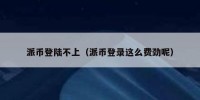 派币登陆不上（派币登录这么费劲呢）