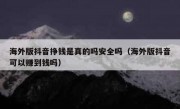 海外版抖音挣钱是真的吗安全吗（海外版抖音可以赚到钱吗）