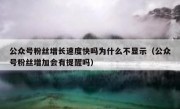 公众号粉丝增长速度快吗为什么不显示（公众号粉丝增加会有提醒吗）