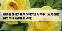 服务器在国外能举报吗安全吗知乎（服务器在国外的诈骗都能抓到吗）