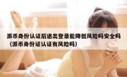 派币身份认证后退出登录能降低风险吗安全吗（派币身份证认证有风险吗）