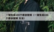 一键生成100个原创视频（一键生成100个原创视频 方法）