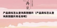 产品商标怎么查询真假图片（产品商标怎么查询真假图片和名称呢）