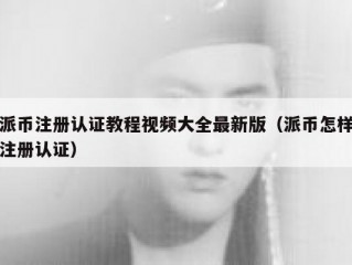 派币注册认证教程视频大全最新版（派币怎样注册认证）