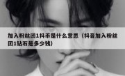 加入粉丝团1抖币是什么意思（抖音加入粉丝团1钻石是多少钱）