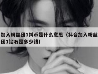 加入粉丝团1抖币是什么意思（抖音加入粉丝团1钻石是多少钱）