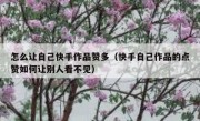 怎么让自己快手作品赞多（快手自己作品的点赞如何让别人看不见）