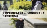 如何查看微信公众号粉丝（如何查看微信公众号粉丝关注时间）