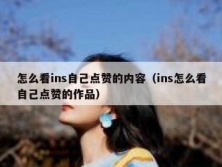 怎么看ins自己点赞的内容（ins怎么看自己点赞的作品）