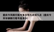 重庆今天限行尾号多少号几点到几点（重庆今天车辆限行尾号是多少）