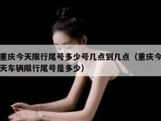 重庆今天限行尾号多少号几点到几点（重庆今天车辆限行尾号是多少）