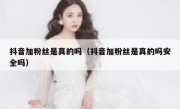 抖音加粉丝是真的吗（抖音加粉丝是真的吗安全吗）