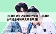 ins浏览会有记录吗知乎文章（ins浏览会有记录吗知乎文章看不到）