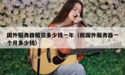 国外服务器租赁多少钱一年（租国外服务器一个月多少钱）
