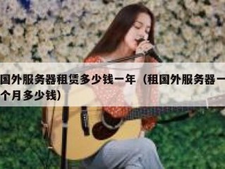 国外服务器租赁多少钱一年（租国外服务器一个月多少钱）