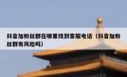 抖音加粉丝群在哪里找到客服电话（抖音加粉丝群有风险吗）