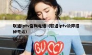联通iptv咨询电话（联通iptv故障报修电话）