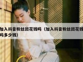 加入抖音粉丝团花钱吗（加入抖音粉丝团花钱吗多少钱）