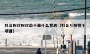 抖音粉丝粉丝牵手是什么意思（抖音互粉拉手项目）