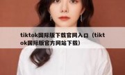 tiktok国际版下载官网入口（tiktok国际版官方网站下载）