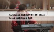 facebook加速器免费下载（facebook加速器永久免费）