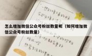 怎么增加微信公众号粉丝数量呢（如何增加微信公众号粉丝数量）
