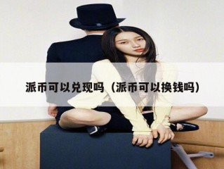派币可以兑现吗（派币可以换钱吗）