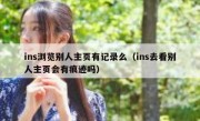 ins浏览别人主页有记录么（ins去看别人主页会有痕迹吗）