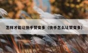 怎样才能让快手赞变多（快手怎么让赞变多）
