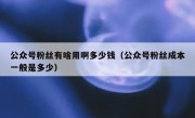 公众号粉丝有啥用啊多少钱（公众号粉丝成本一般是多少）
