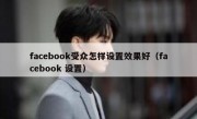 facebook受众怎样设置效果好（facebook 设置）