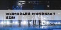 web服务器怎么搭建（web服务器怎么搭建出来）