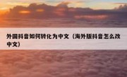 外国抖音如何转化为中文（海外版抖音怎么改中文）
