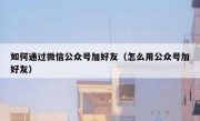 如何通过微信公众号加好友（怎么用公众号加好友）