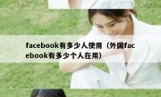 facebook有多少人使用（外国facebook有多少个人在用）