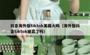抖音海外版tiktok美国火吗（海外版抖音tiktok被卖了吗）