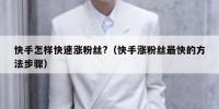 快手怎样快速涨粉丝?（快手涨粉丝最快的方法步骤）