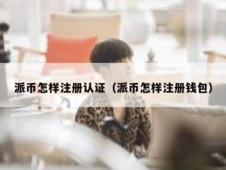 派币怎样注册认证（派币怎样注册钱包）