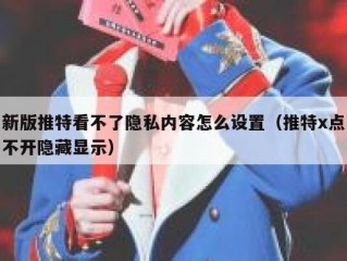 新版推特看不了隐私内容怎么设置（推特x点不开隐藏显示）