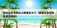 微信公众号粉丝上限是多少个（微信公众号现在多少粉丝）