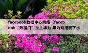 facebook数据中心网络（facebook“数据门”扯上华为 华为别拖我下水）