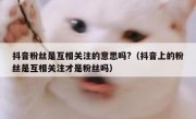 抖音粉丝是互相关注的意思吗?（抖音上的粉丝是互相关注才是粉丝吗）