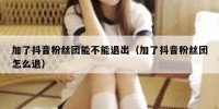 加了抖音粉丝团能不能退出（加了抖音粉丝团怎么退）